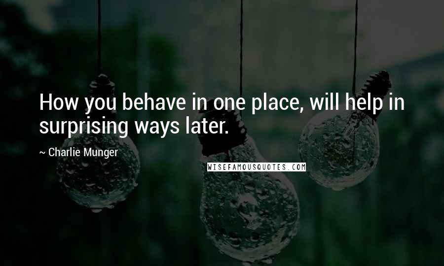 Charlie Munger quotes: How you behave in one place, will help in surprising ways later.