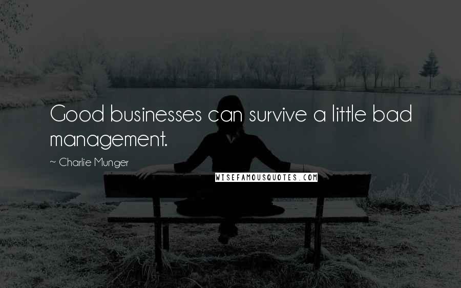 Charlie Munger quotes: Good businesses can survive a little bad management.