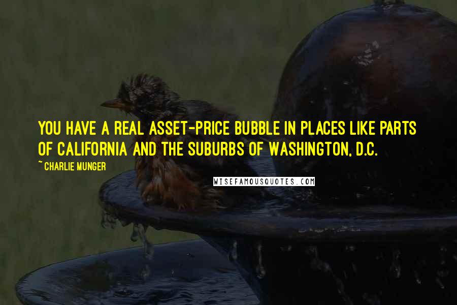 Charlie Munger quotes: You have a real asset-price bubble in places like parts of California and the suburbs of Washington, D.C. Charlie Munger quotes: You have a real asset-price bubble in places like parts of California and the suburbs of Washington, D.C.