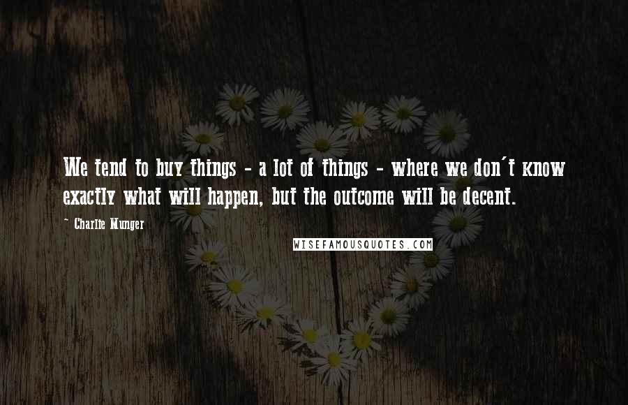Charlie Munger quotes: We tend to buy things - a lot of things - where we don't know exactly what will happen, but the outcome will be decent. Charlie Munger quotes: We tend to buy things - a lot of things - where we don't know exactly what will happen, but the outcome will be decent.