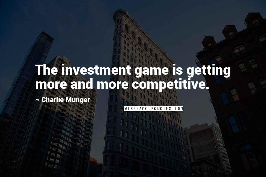 Charlie Munger quotes: The investment game is getting more and more competitive.