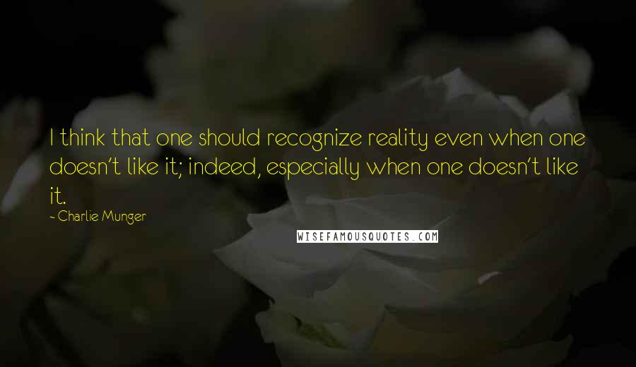 Charlie Munger quotes: I think that one should recognize reality even when one doesn't like it; indeed, especially when one doesn't like it. Charlie Munger quotes: I think that one should recognize reality even when one doesn't like it; indeed, especially when one doesn't like it.