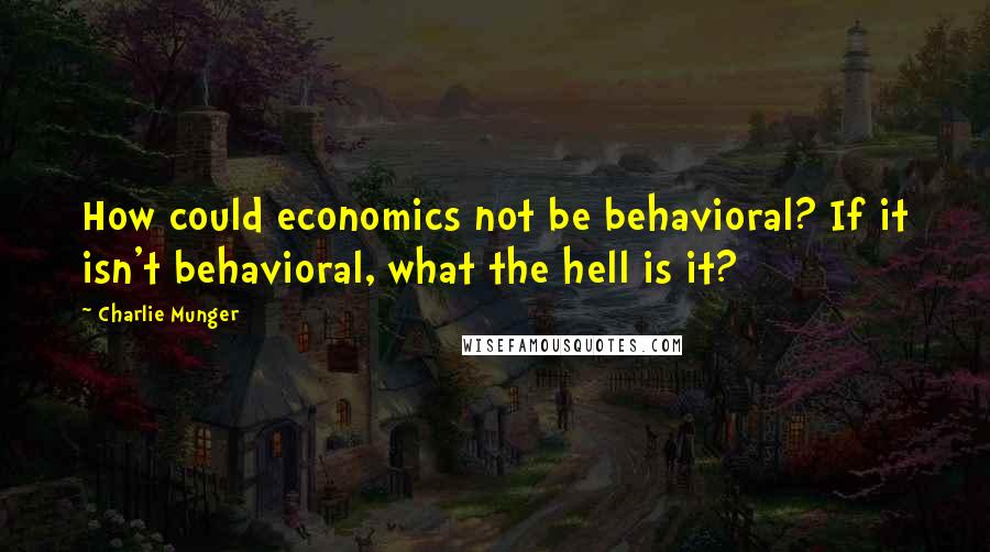 Charlie Munger quotes: How could economics not be behavioral? If it isn't behavioral, what the hell is it?