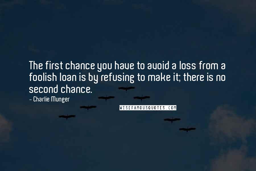 Charlie Munger quotes: The first chance you have to avoid a loss from a foolish loan is by refusing to make it; there is no second chance. Charlie Munger quotes: The first chance you have to avoid a loss from a foolish loan is by refusing to make it; there is no second chance.