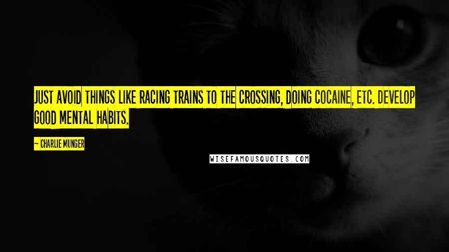 Charlie Munger quotes: Just avoid things like racing trains to the crossing, doing cocaine, etc. Develop good mental habits. Charlie Munger quotes: Just avoid things like racing trains to the crossing, doing cocaine, etc. Develop good mental habits.