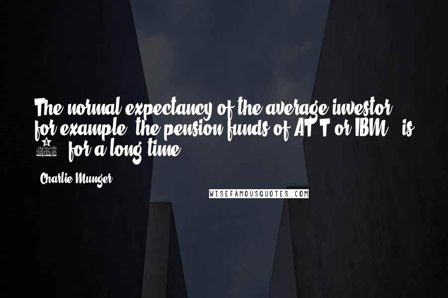 Charlie Munger quotes: The normal expectancy of the average investor - for example, the pension funds of AT&T or IBM - is 6% for a long time.