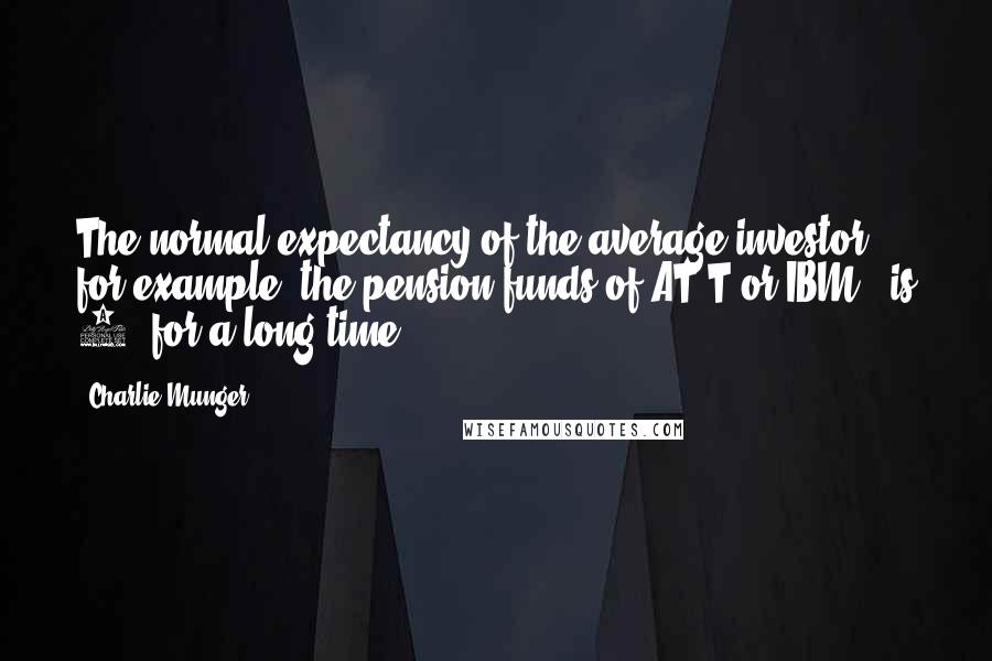 Charlie Munger quotes: The normal expectancy of the average investor - for example, the pension funds of AT&T or IBM - is 6% for a long time. Charlie Munger quotes: The normal expectancy of the average investor - for example, the pension funds of AT&T or IBM - is 6% for a long time.