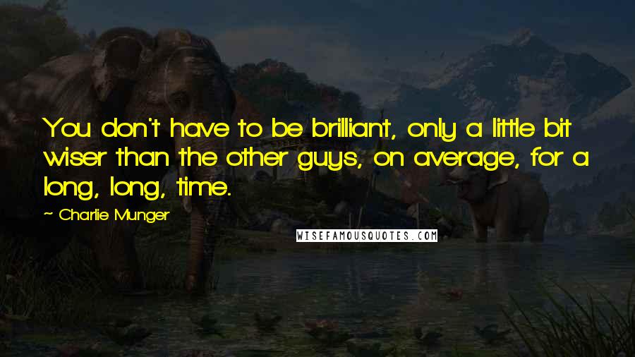 Charlie Munger quotes: You don't have to be brilliant, only a little bit wiser than the other guys, on average, for a long, long, time. Charlie Munger quotes: You don't have to be brilliant, only a little bit wiser than the other guys, on average, for a long, long, time.