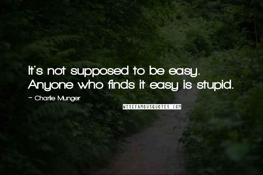 Charlie Munger quotes: It's not supposed to be easy. Anyone who finds it easy is stupid.