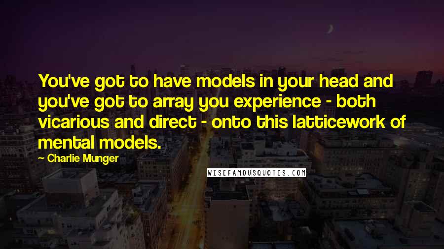 Charlie Munger quotes: You've got to have models in your head and you've got to array you experience - both vicarious and direct - onto this latticework of mental models. Charlie Munger quotes: You've got to have models in your head and you've got to array you experience - both vicarious and direct - onto this latticework of mental models.