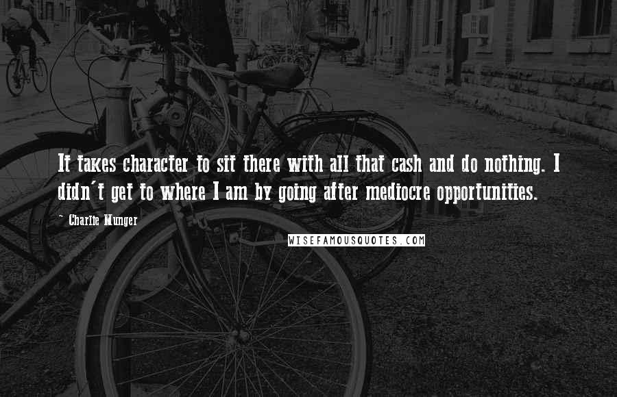 Charlie Munger quotes: It takes character to sit there with all that cash and do nothing. I didn't get to where I am by going after mediocre opportunities. Charlie Munger quotes: It takes character to sit there with all that cash and do nothing. I didn't get to where I am by going after mediocre opportunities.