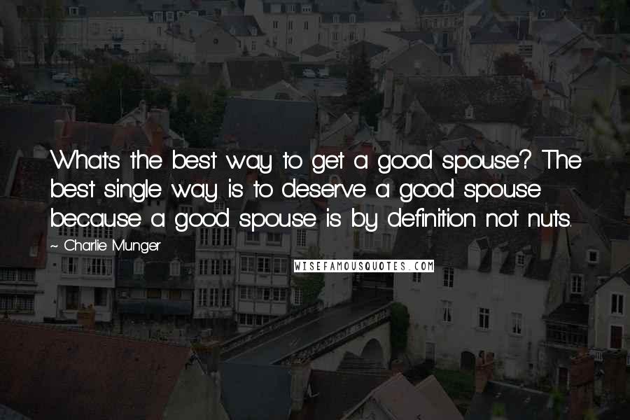 Charlie Munger quotes: What's the best way to get a good spouse? The best single way is to deserve a good spouse because a good spouse is by definition not nuts. Charlie Munger quotes: What's the best way to get a good spouse? The best single way is to deserve a good spouse because a good spouse is by definition not nuts.