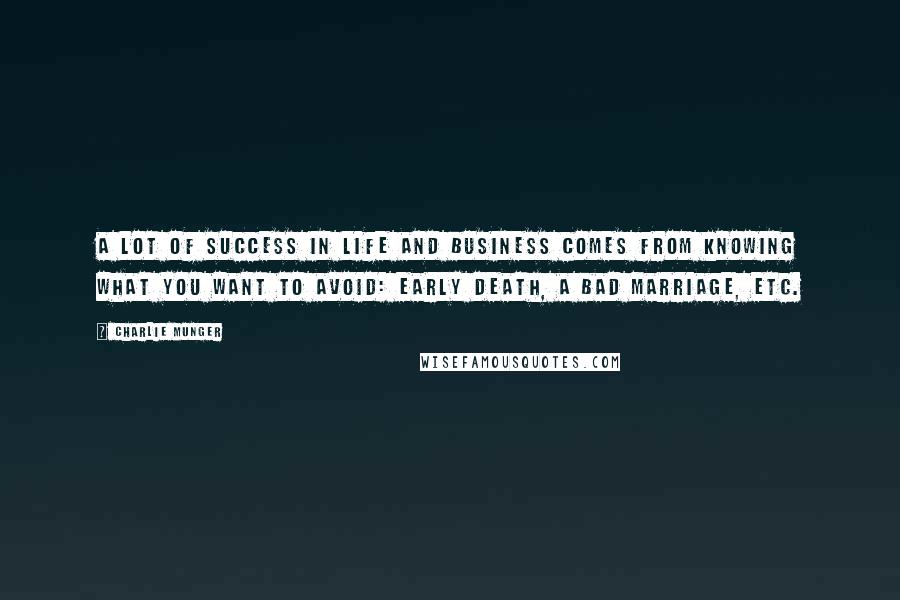 Charlie Munger quotes: A lot of success in life and business comes from knowing what you want to avoid: early death, a bad marriage, etc. Charlie Munger quotes: A lot of success in life and business comes from knowing what you want to avoid: early death, a bad marriage, etc.