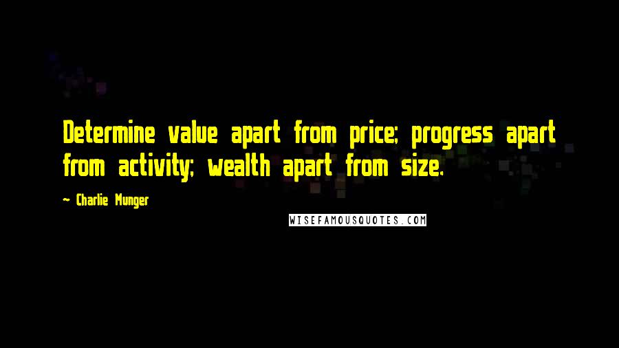 Charlie Munger quotes: Determine value apart from price; progress apart from activity; wealth apart from size.