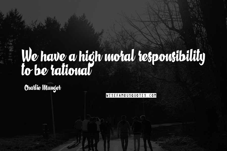 Charlie Munger quotes: We have a high moral responsibility to be rational