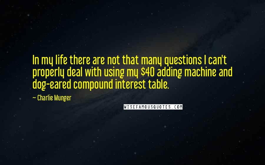Charlie Munger quotes: In my life there are not that many questions I can't properly deal with using my $40 adding machine and dog-eared compound interest table. Charlie Munger quotes: In my life there are not that many questions I can't properly deal with using my $40 adding machine and dog-eared compound interest table.