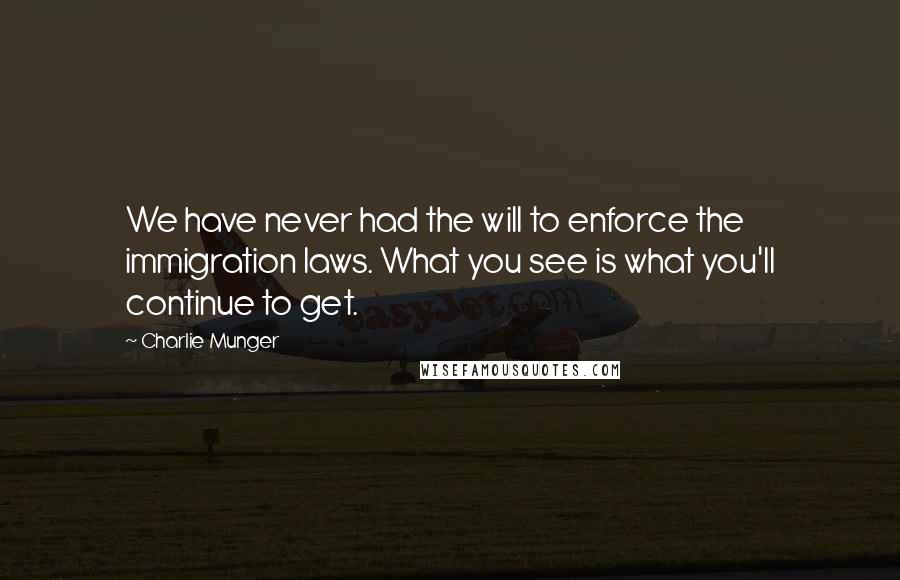 Charlie Munger quotes: We have never had the will to enforce the immigration laws. What you see is what you'll continue to get. Charlie Munger quotes: We have never had the will to enforce the immigration laws. What you see is what you'll continue to get.