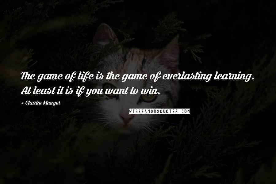 Charlie Munger quotes: The game of life is the game of everlasting learning. At least it is if you want to win.