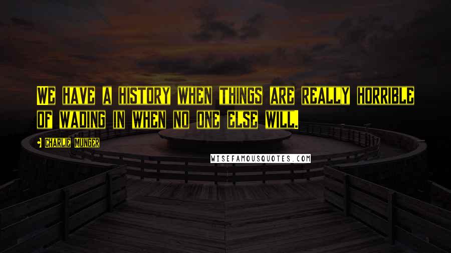 Charlie Munger quotes: We have a history when things are really horrible of wading in when no one else will.