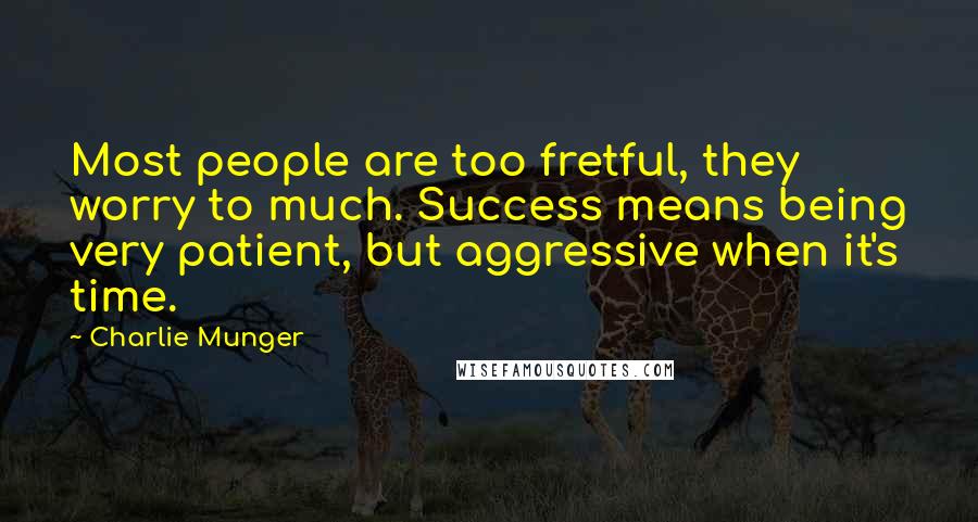 Charlie Munger quotes: Most people are too fretful, they worry to much. Success means being very patient, but aggressive when it's time. Charlie Munger quotes: Most people are too fretful, they worry to much. Success means being very patient, but aggressive when it's time.