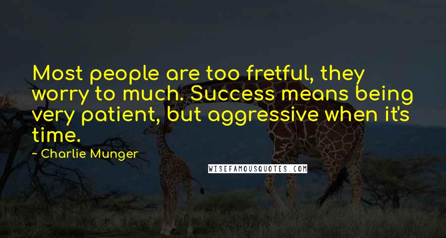 Charlie Munger quotes: Most people are too fretful, they worry to much. Success means being very patient, but aggressive when it's time.