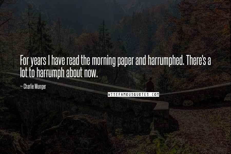 Charlie Munger quotes: For years I have read the morning paper and harrumphed. There's a lot to harrumph about now.