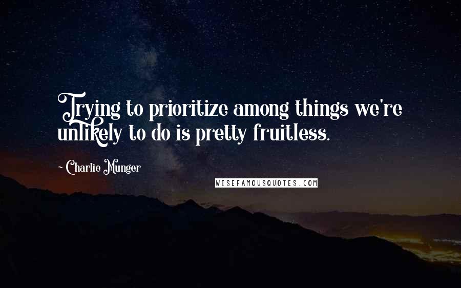 Charlie Munger quotes: Trying to prioritize among things we're unlikely to do is pretty fruitless.