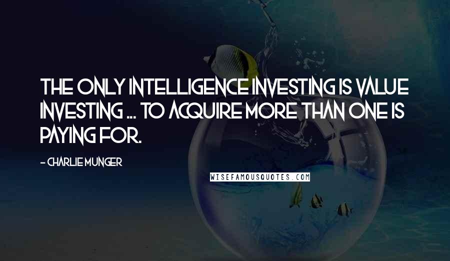 Charlie Munger quotes: The only intelligence investing is value investing ... to acquire more than one is paying for.