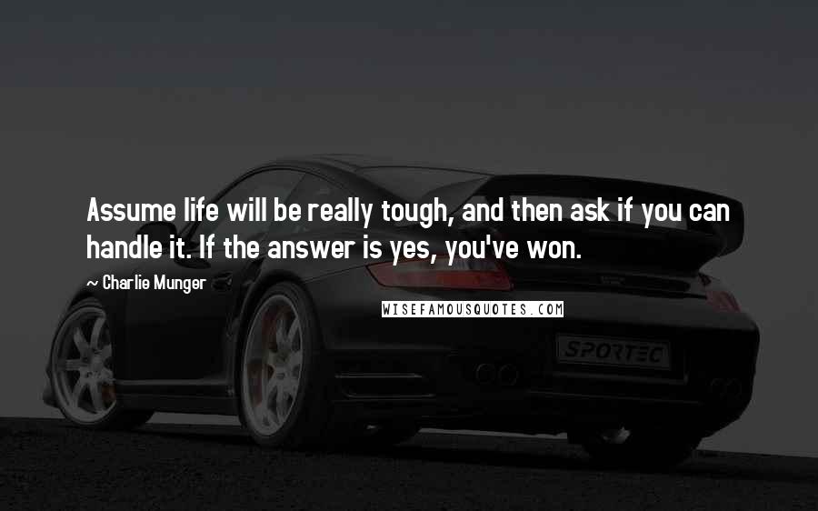 Charlie Munger quotes: Assume life will be really tough, and then ask if you can handle it. If the answer is yes, you've won. Charlie Munger quotes: Assume life will be really tough, and then ask if you can handle it. If the answer is yes, you've won.