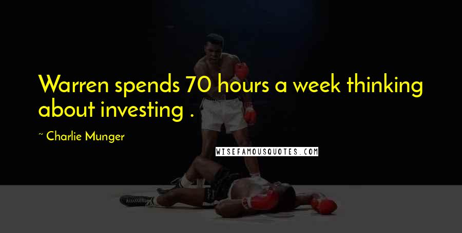 Charlie Munger quotes: Warren spends 70 hours a week thinking about investing .