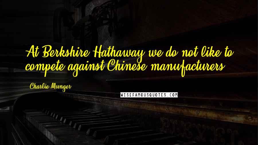 Charlie Munger quotes: At Berkshire Hathaway we do not like to compete against Chinese manufacturers.