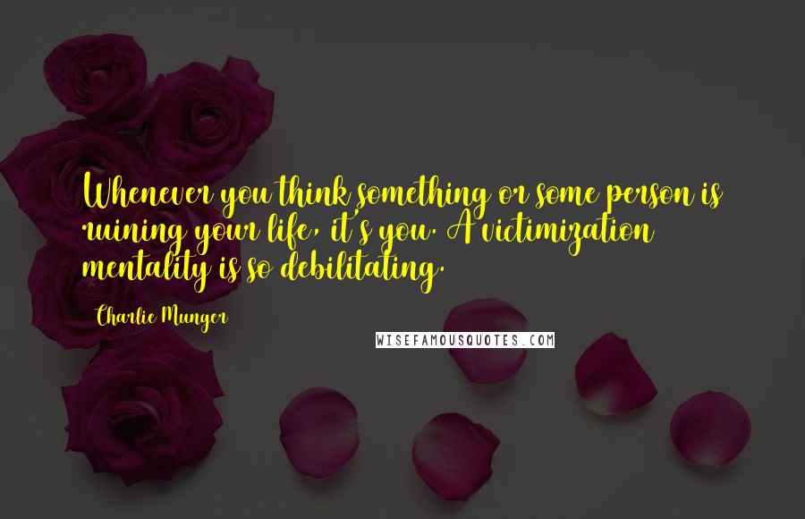 Charlie Munger quotes: Whenever you think something or some person is ruining your life, it's you. A victimization mentality is so debilitating. Charlie Munger quotes: Whenever you think something or some person is ruining your life, it's you. A victimization mentality is so debilitating.