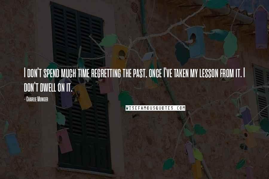 Charlie Munger quotes: I don't spend much time regretting the past, once I've taken my lesson from it. I don't dwell on it.