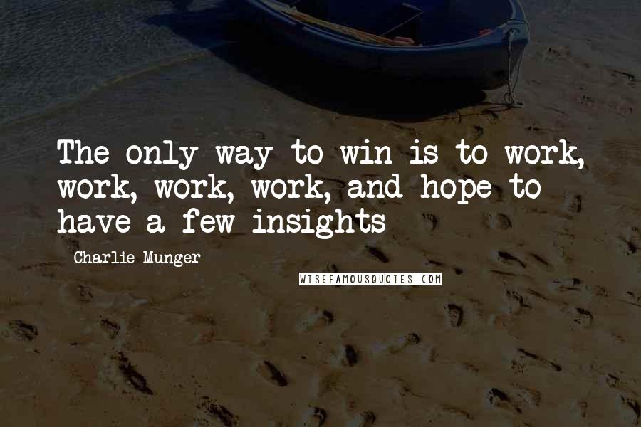Charlie Munger quotes: The only way to win is to work, work, work, work, and hope to have a few insights