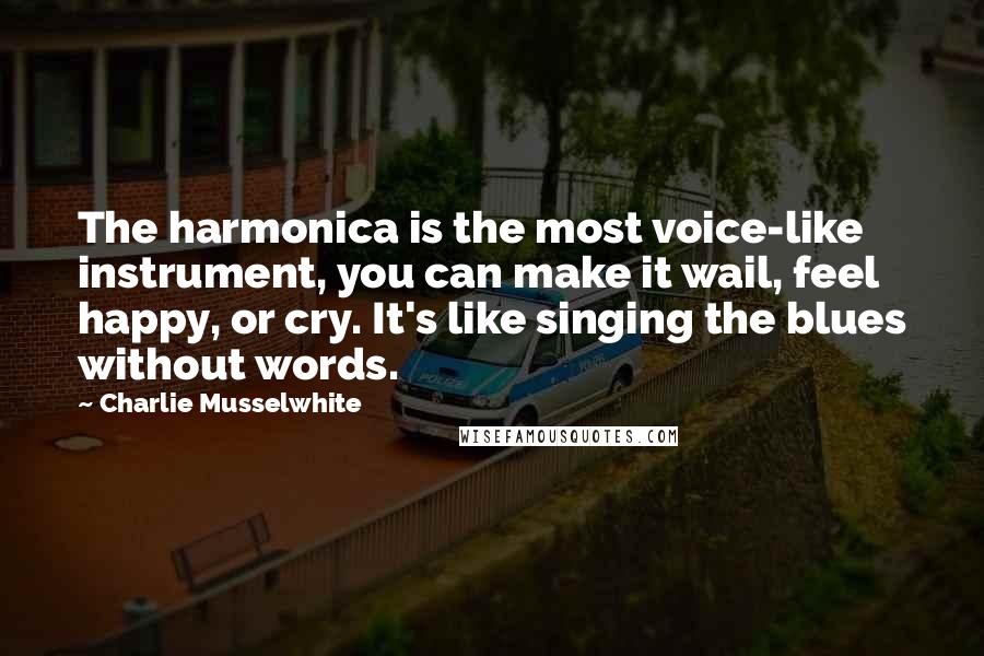 Charlie Musselwhite quotes: The harmonica is the most voice-like instrument, you can make it wail, feel happy, or cry. It's like singing the blues without words.