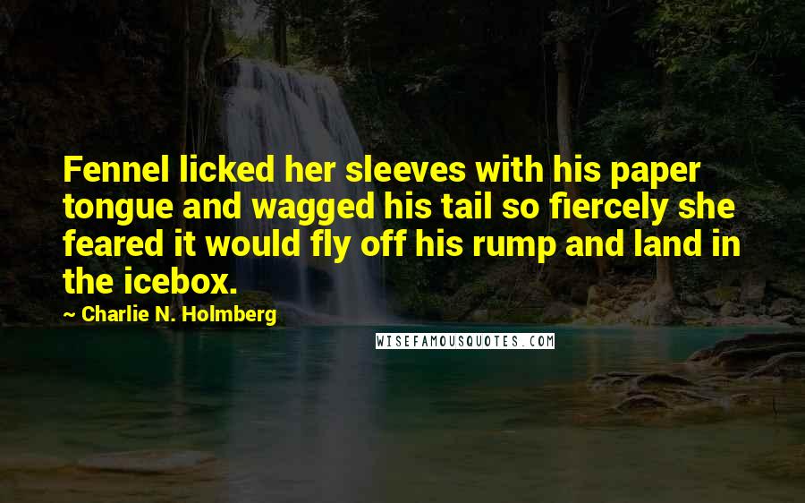 Charlie N. Holmberg quotes: Fennel licked her sleeves with his paper tongue and wagged his tail so fiercely she feared it would fly off his rump and land in the icebox.