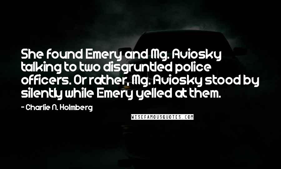 Charlie N. Holmberg quotes: She found Emery and Mg. Aviosky talking to two disgruntled police officers. Or rather, Mg. Aviosky stood by silently while Emery yelled at them.