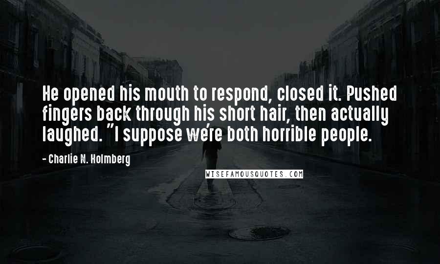 Charlie N. Holmberg quotes: He opened his mouth to respond, closed it. Pushed fingers back through his short hair, then actually laughed. "I suppose we're both horrible people.