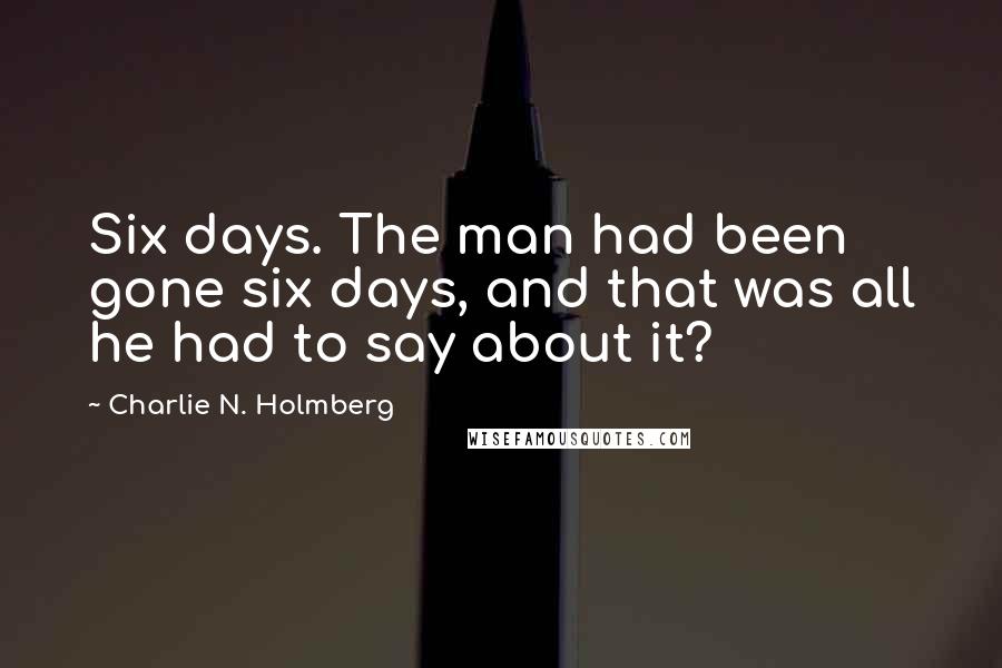 Charlie N. Holmberg quotes: Six days. The man had been gone six days, and that was all he had to say about it?