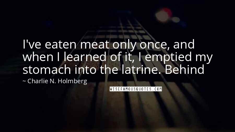Charlie N. Holmberg quotes: I've eaten meat only once, and when I learned of it, I emptied my stomach into the latrine. Behind
