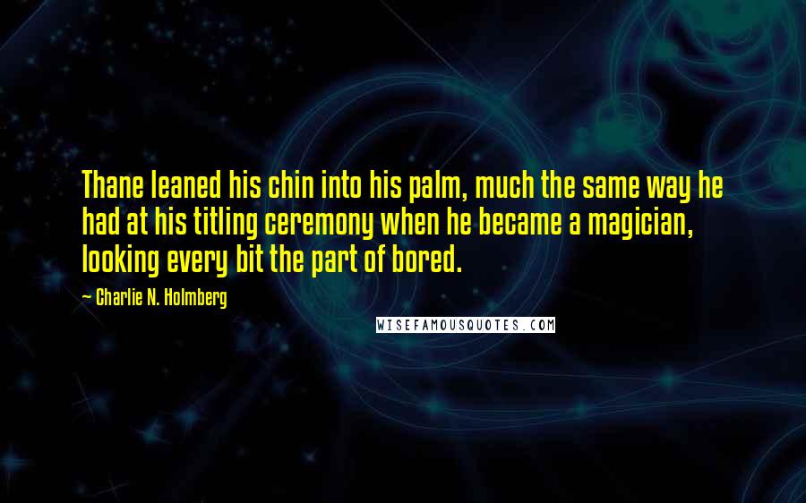 Charlie N. Holmberg quotes: Thane leaned his chin into his palm, much the same way he had at his titling ceremony when he became a magician, looking every bit the part of bored.