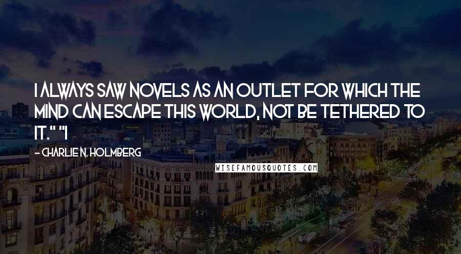 Charlie N. Holmberg quotes: I always saw novels as an outlet for which the mind can escape this world, not be tethered to it." "I