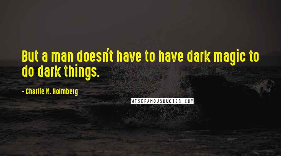 Charlie N. Holmberg quotes: But a man doesn't have to have dark magic to do dark things.