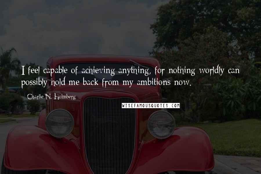 Charlie N. Holmberg quotes: I feel capable of achieving anything, for nothing worldly can possibly hold me back from my ambitions now.