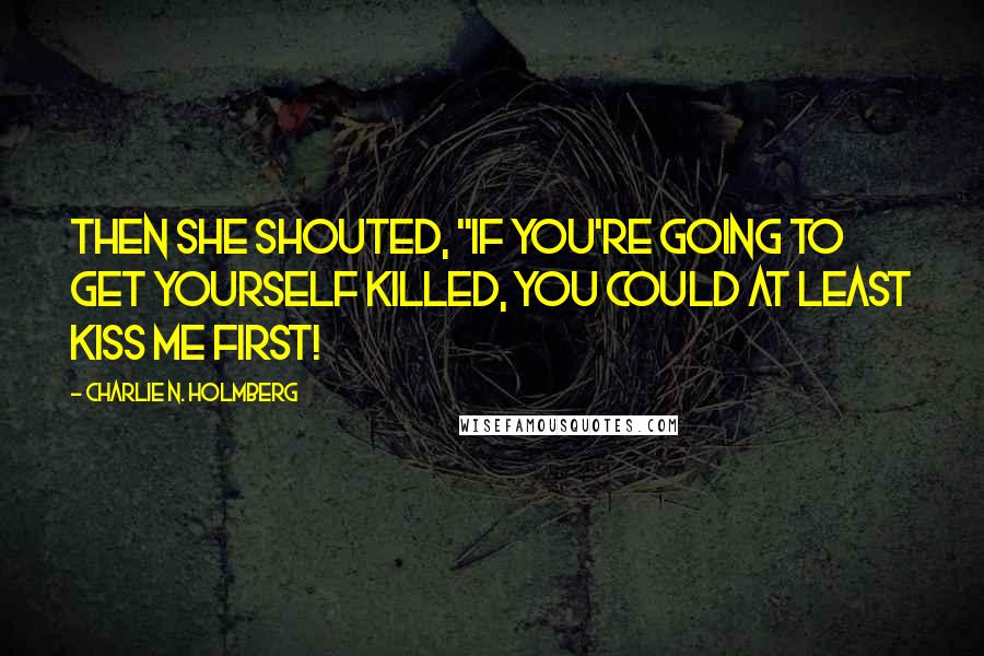 Charlie N. Holmberg quotes: Then she shouted, "If you're going to get yourself killed, you could at least kiss me first!