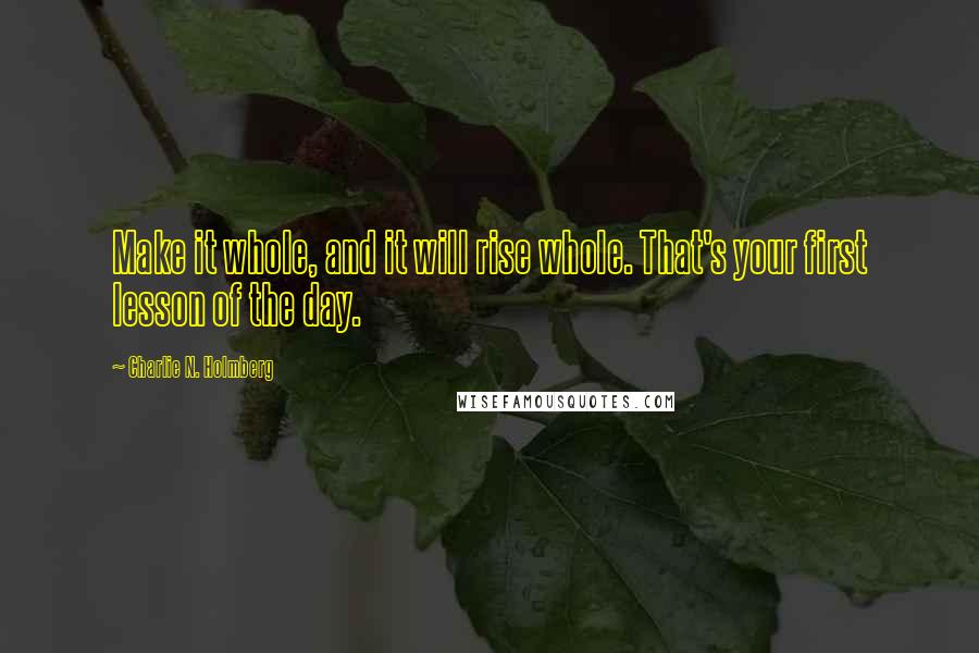 Charlie N. Holmberg quotes: Make it whole, and it will rise whole. That's your first lesson of the day.