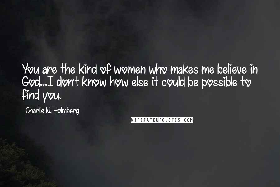 Charlie N. Holmberg quotes: You are the kind of women who makes me believe in God...I don't know how else it could be possible to find you.