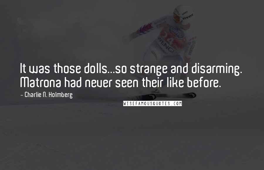 Charlie N. Holmberg quotes: It was those dolls...so strange and disarming. Matrona had never seen their like before.