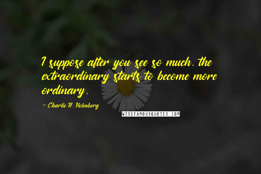 Charlie N. Holmberg quotes: I suppose after you see so much, the extraordinary starts to become more ordinary.