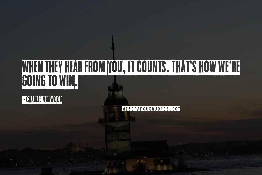 Charlie Norwood quotes: When they hear from you, it counts. That's how we're going to win.